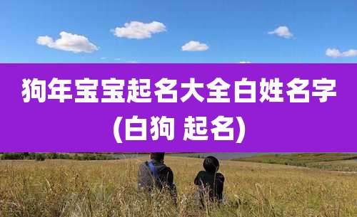 狗年宝宝起名大全白姓名字(白狗 起名)