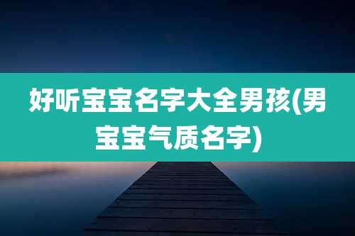 好听宝宝名字大全男孩(男宝宝气质名字)