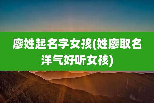 廖姓起名字女孩(姓廖取名洋气好听女孩)