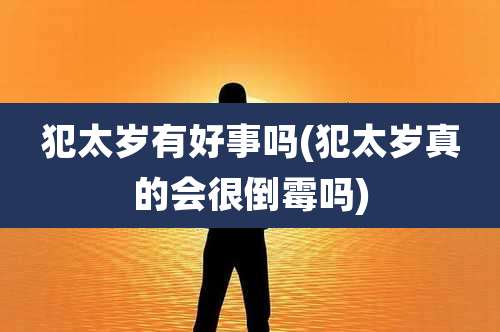 犯太岁有好事吗(犯太岁真的会很倒霉吗)