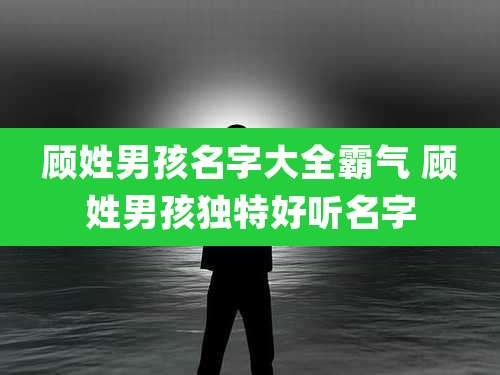 顾姓男孩名字大全霸气 顾姓男孩独特好听名字