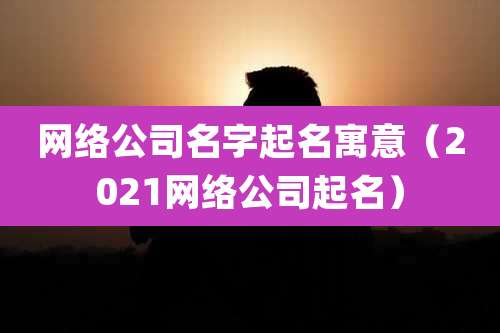 网络公司名字起名寓意（2021网络公司起名）