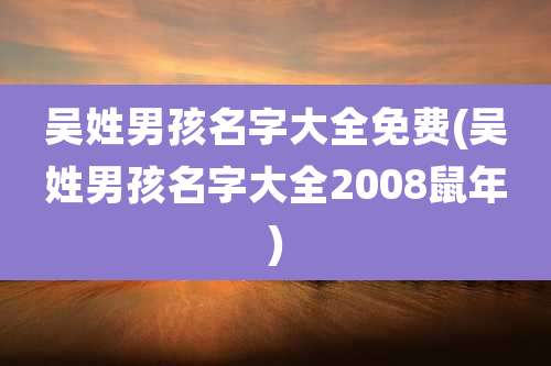 吴姓男孩名字大全免费(吴姓男孩名字大全2008鼠年)