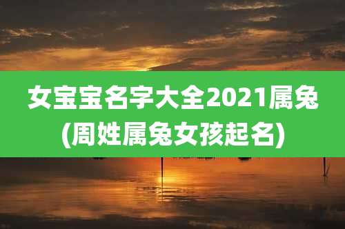 女宝宝名字大全2021属兔(周姓属兔女孩起名)