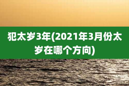 犯太岁3年(2021年3月份太岁在哪个方向)