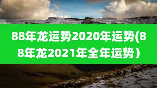 88年龙运势2020年运势(88年龙2021年全年运势）