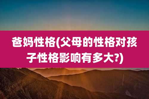 爸妈性格(父母的性格对孩子性格影响有多大?)