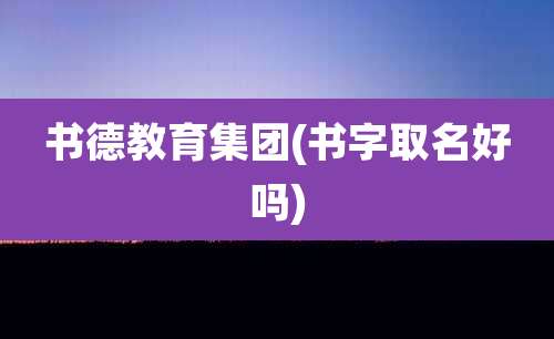 书德教育集团(书字取名好吗)