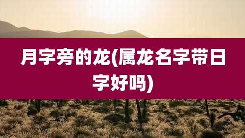 月字旁的龙(属龙名字带日字好吗)