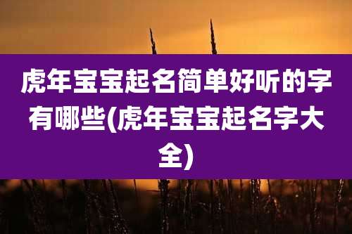 虎年宝宝起名简单好听的字有哪些(虎年宝宝起名字大全)