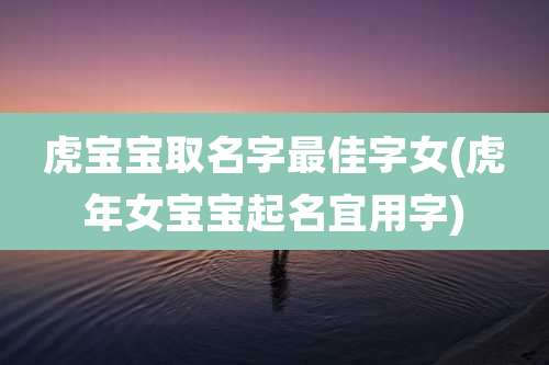 虎宝宝取名字最佳字女(虎年女宝宝起名宜用字)