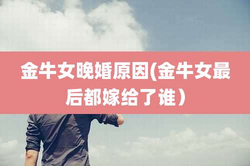 金牛女晚婚原因(金牛女最后都嫁给了谁）