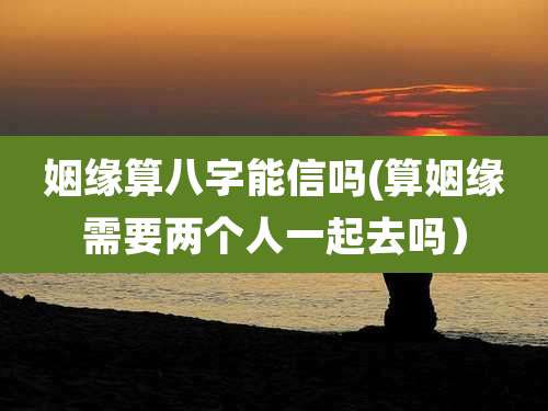 姻缘算八字能信吗(算姻缘需要两个人一起去吗）