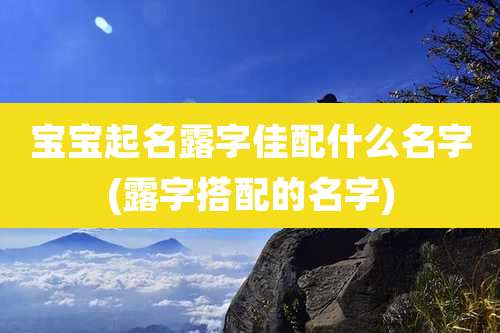 宝宝起名露字佳配什么名字(露字搭配的名字)