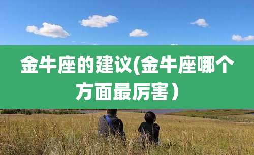 金牛座的建议(金牛座哪个方面最厉害)