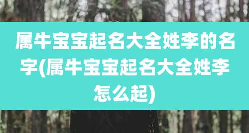 属牛宝宝起名大全姓李的名字(属牛宝宝起名大全姓李怎么起)