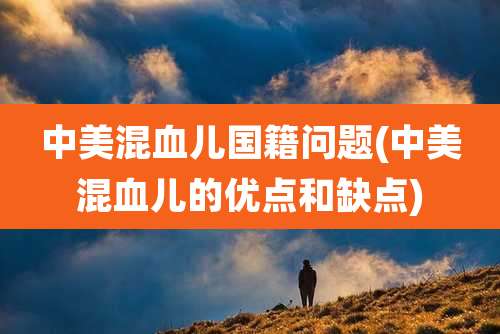 中美混血儿国籍问题(中美混血儿的优点和缺点)