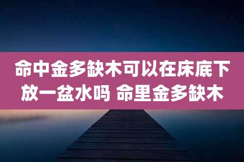 命中金多缺木可以在床底下放一盆水吗 命里金多缺木