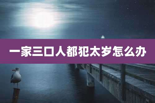 一家三口人都犯太岁怎么办