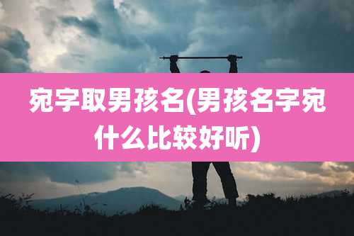 宛字取男孩名(男孩名字宛什么比较好听)
