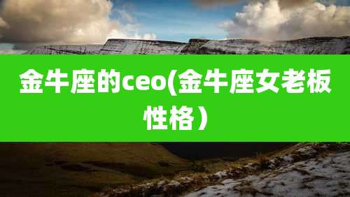 金牛座的ceo(金牛座女老板性格)