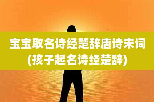 宝宝取名诗经楚辞唐诗宋词(孩子起名诗经楚辞)