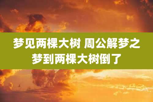 梦见两棵大树 周公解梦之梦到两棵大树倒了