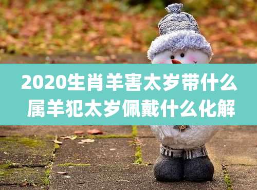 2020生肖羊害太岁带什么 属羊犯太岁佩戴什么化解