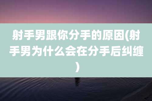 射手男跟你分手的原因(射手男为什么会在分手后纠缠)