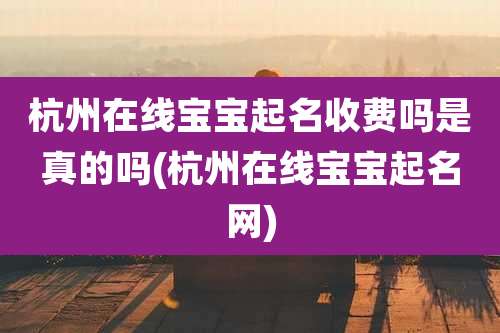 杭州在线宝宝起名收费吗是真的吗(杭州在线宝宝起名网)
