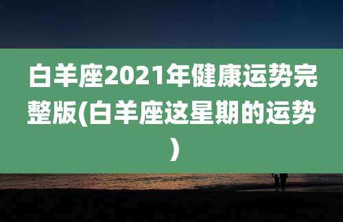 白羊座2021年健康运势完整版(白羊座这星期的运势)