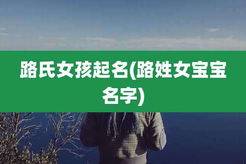 路氏女孩起名(路姓女宝宝名字)