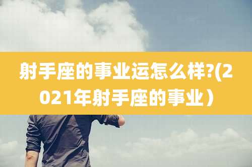 射手座的事业运怎么样?(2021年射手座的事业）