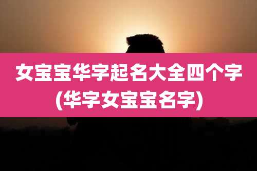 女宝宝华字起名大全四个字(华字女宝宝名字)