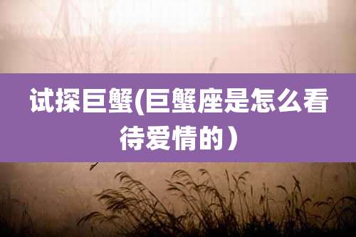 试探巨蟹(巨蟹座是怎么看待爱情的)