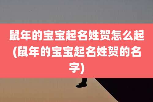 鼠年的宝宝起名姓贺怎么起(鼠年的宝宝起名姓贺的名字)
