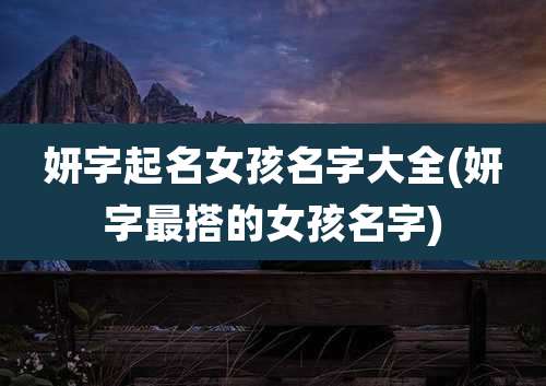 妍字起名女孩名字大全(妍字最搭的女孩名字)