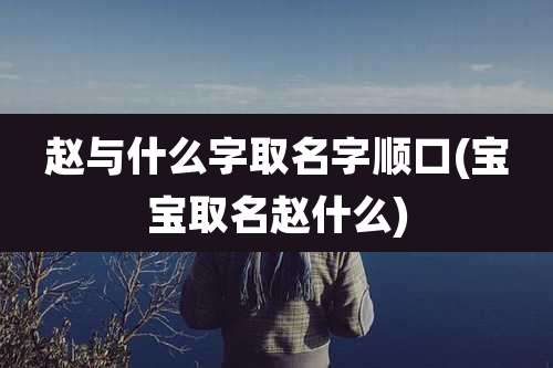 赵与什么字取名字顺口(宝宝取名赵什么)