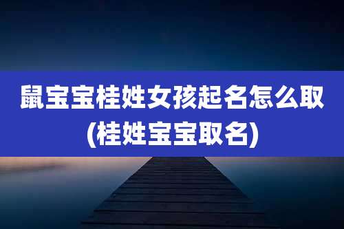 鼠宝宝桂姓女孩起名怎么取(桂姓宝宝取名)