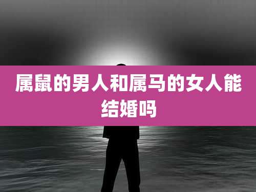 属鼠的男人和属马的女人能结婚吗