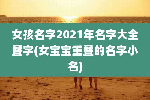 女孩名字2021年名字大全叠字(女宝宝重叠的名字小名)