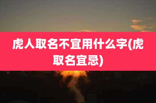 虎人取名不宜用什么字(虎取名宜忌)
