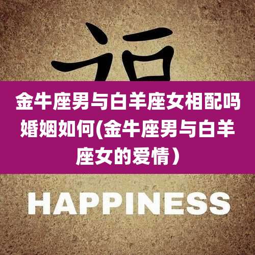 金牛座男与白羊座女相配吗婚姻如何(金牛座男与白羊座女的爱情)
