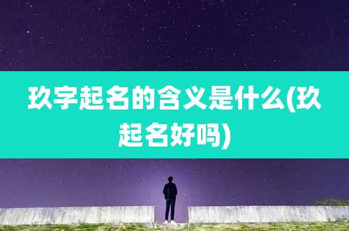 玖字起名的含义是什么(玖起名好吗)
