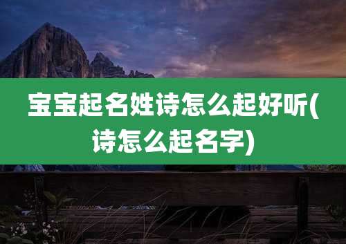 宝宝起名姓诗怎么起好听(诗怎么起名字)