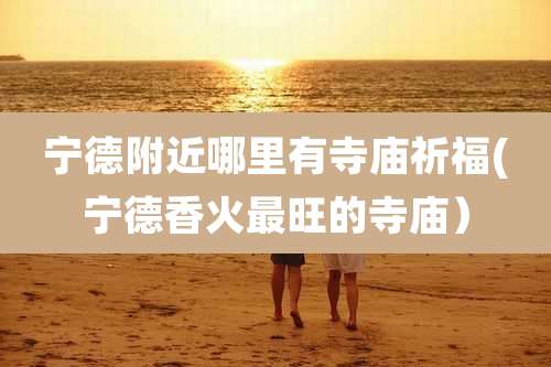 宁德附近哪里有寺庙祈福(宁德香火最旺的寺庙）