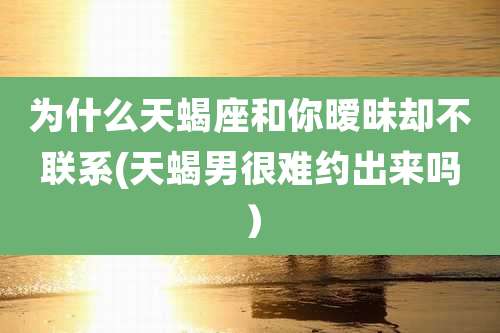 为什么天蝎座和你暧昧却不联系(天蝎男很难约出来吗)