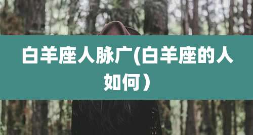 白羊座人脉广(白羊座的人如何)