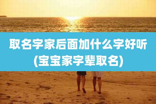 取名字家后面加什么字好听(宝宝家字辈取名)