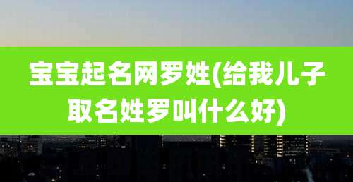 宝宝起名网罗姓(给我儿子取名姓罗叫什么好)